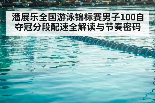 潘展乐全国游泳锦标赛男子100自夺冠分段配速全解读与节奏密码