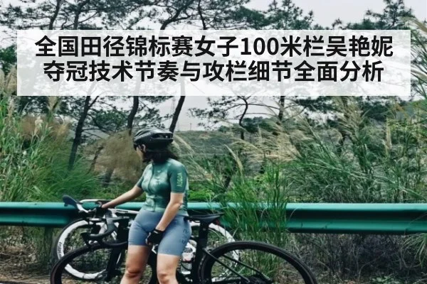 全国田径锦标赛女子100米栏吴艳妮夺冠技术节奏与攻栏细节全面分析