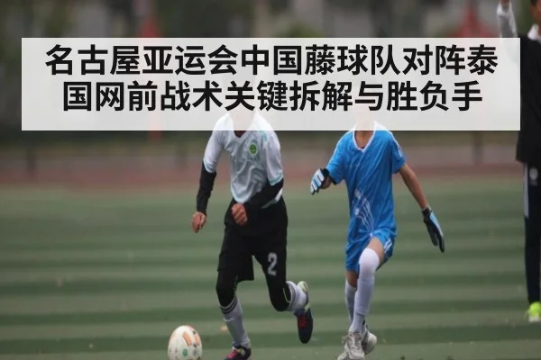 名古屋亚运会中国藤球队对阵泰国网前战术关键拆解与胜负手