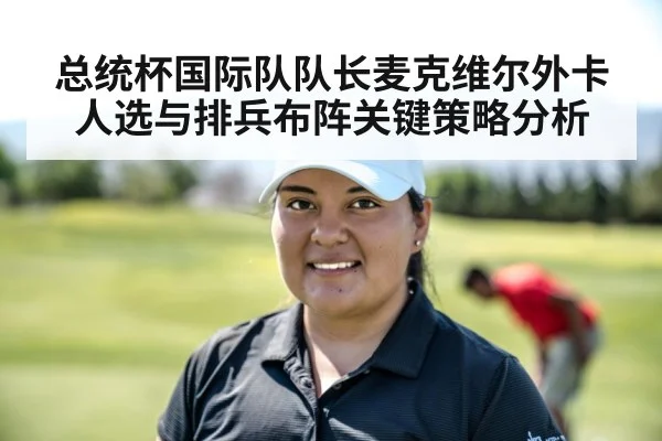 总统杯国际队队长麦克维尔外卡人选与排兵布阵关键策略分析