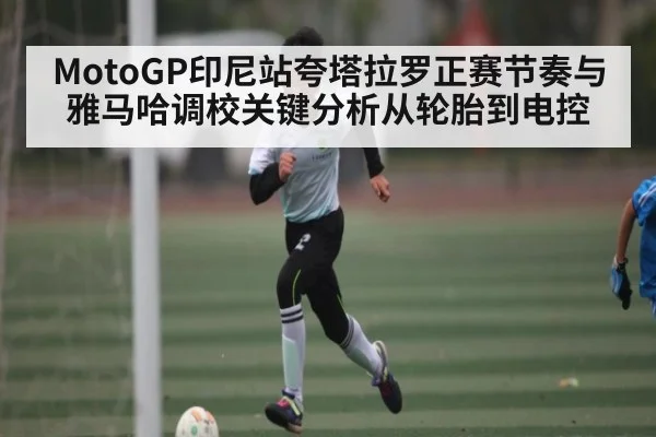MotoGP印尼站夸塔拉罗正赛节奏与雅马哈调校关键分析从轮胎到电控