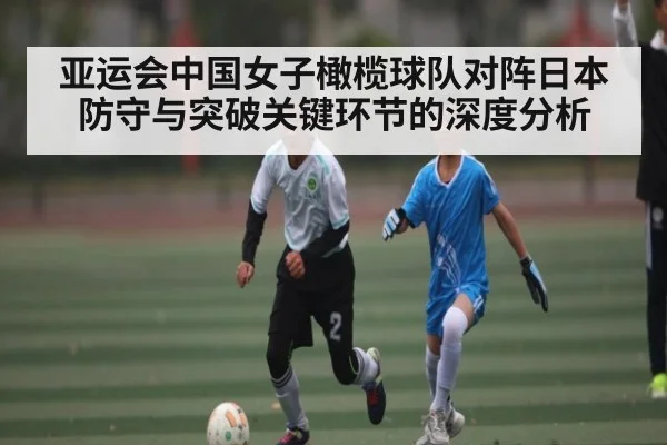 亚运会中国女子橄榄球队对阵日本防守与突破关键环节的深度分析