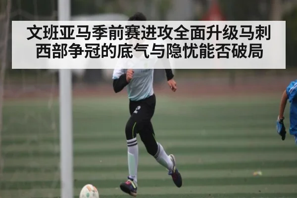 文班亚马季前赛进攻全面升级马刺西部争冠的底气与隐忧能否破局