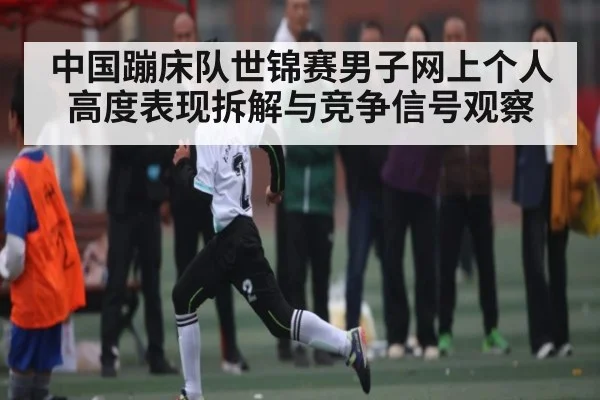 中国蹦床队世锦赛男子网上个人高度表现拆解与竞争信号观察